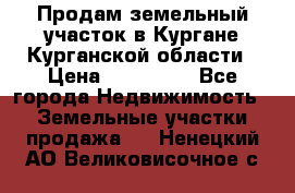 Продам земельный участок в Кургане Курганской области › Цена ­ 500 000 - Все города Недвижимость » Земельные участки продажа   . Ненецкий АО,Великовисочное с.